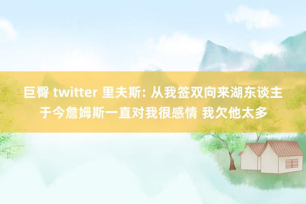 巨臀 twitter 里夫斯: 从我签双向来湖东谈主于今詹姆斯一直对我很感情 我欠他太多