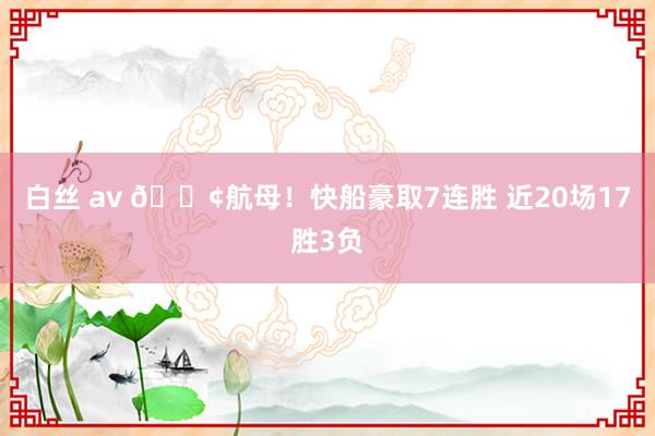 白丝 av 🚢航母！快船豪取7连胜 近20场17胜3负