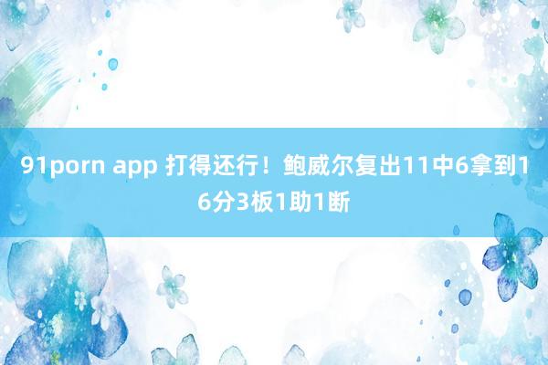 91porn app 打得还行！鲍威尔复出11中6拿到16分3板1助1断