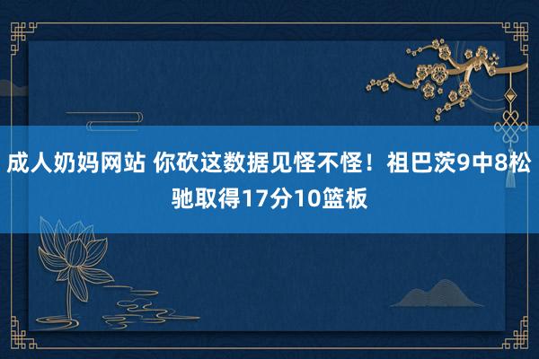 成人奶妈网站 你砍这数据见怪不怪！祖巴茨9中8松驰取得17分10篮板