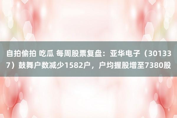 自拍偷拍 吃瓜 每周股票复盘：亚华电子（301337）鼓舞户数减少1582户，户均握股增至7380股
