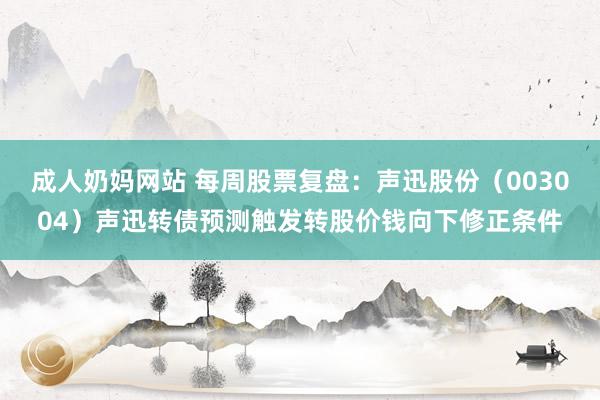 成人奶妈网站 每周股票复盘：声迅股份（003004）声迅转债预测触发转股价钱向下修正条件