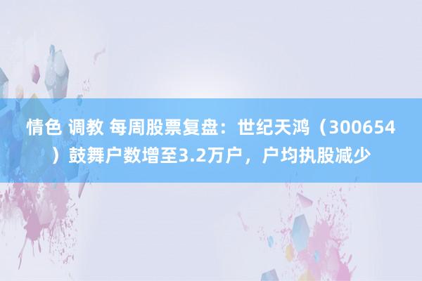 情色 调教 每周股票复盘：世纪天鸿（300654）鼓舞户数增至3.2万户，户均执股减少