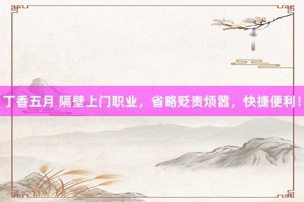 丁香五月 隔壁上门职业，省略贬责烦嚣，快捷便利！