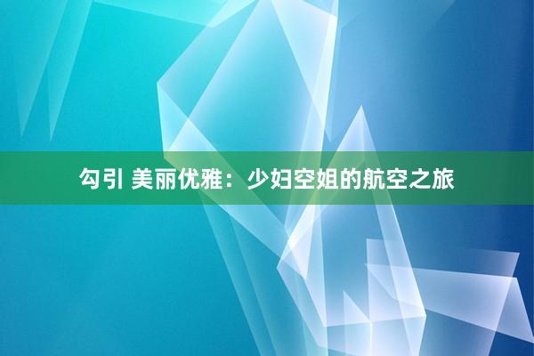 勾引 美丽优雅：少妇空姐的航空之旅