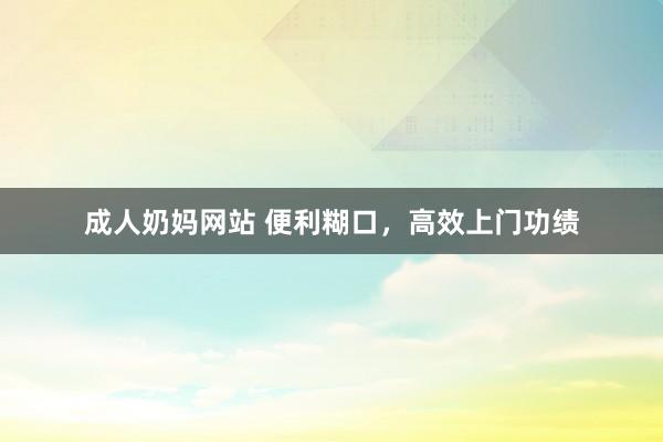 成人奶妈网站 便利糊口，高效上门功绩