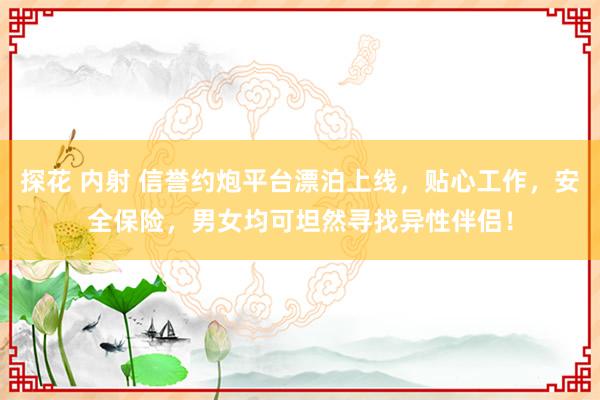 探花 内射 信誉约炮平台漂泊上线，贴心工作，安全保险，男女均可坦然寻找异性伴侣！