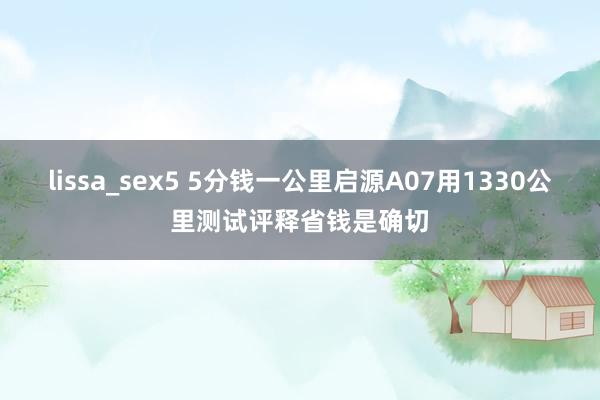 lissa_sex5 5分钱一公里启源A07用1330公里测试评释省钱是确切