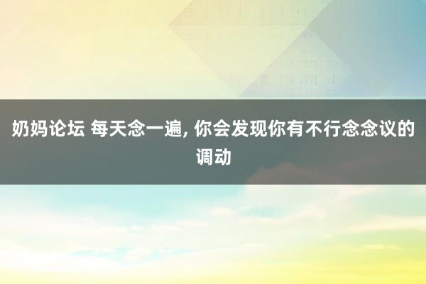 奶妈论坛 每天念一遍， 你会发现你有不行念念议的调动