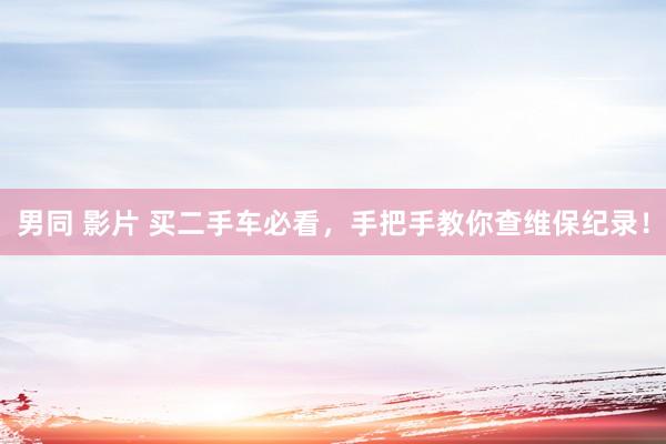 男同 影片 买二手车必看，手把手教你查维保纪录！