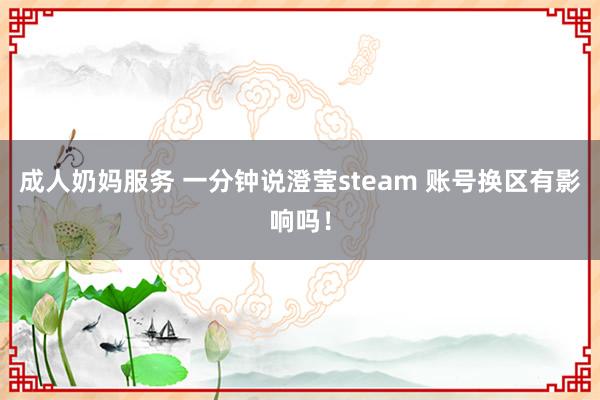 成人奶妈服务 一分钟说澄莹steam 账号换区有影响吗！