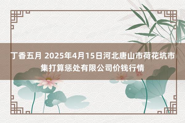 丁香五月 2025年4月15日河北唐山市荷花坑市集打算惩处有限公司价钱行情