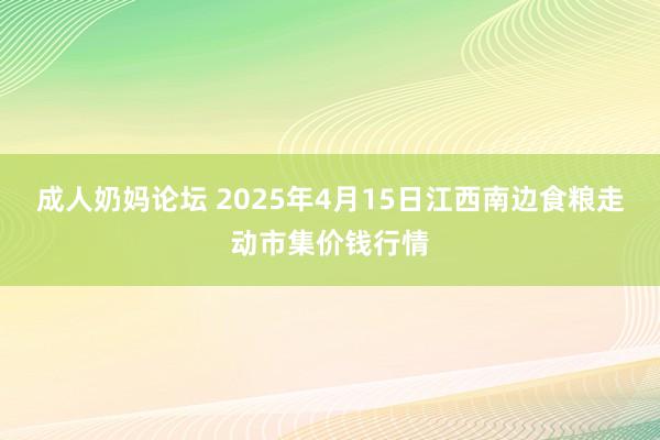 成人奶妈论坛 2025年4月15日江西南边食粮走动市集价钱行情