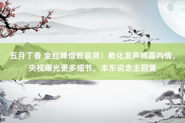 五月丁香 全红婵惜败哀哭！教化发声揭露内情，央视曝光更多细节，本东说念主回复