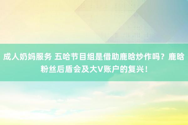 成人奶妈服务 五哈节目组是借助鹿晗炒作吗？鹿晗粉丝后盾会及大V账户的复兴！