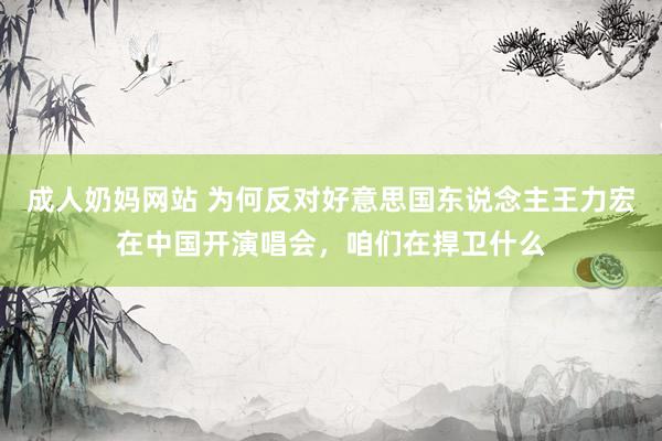 成人奶妈网站 为何反对好意思国东说念主王力宏在中国开演唱会，咱们在捍卫什么
