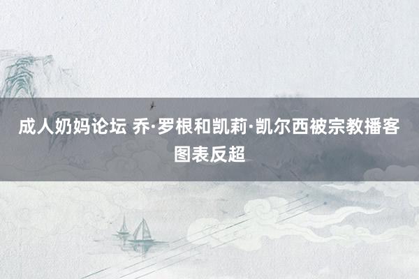 成人奶妈论坛 乔·罗根和凯莉·凯尔西被宗教播客图表反超