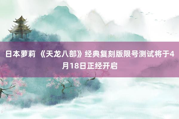 日本萝莉 《天龙八部》经典复刻版限号测试将于4月18日正经开启