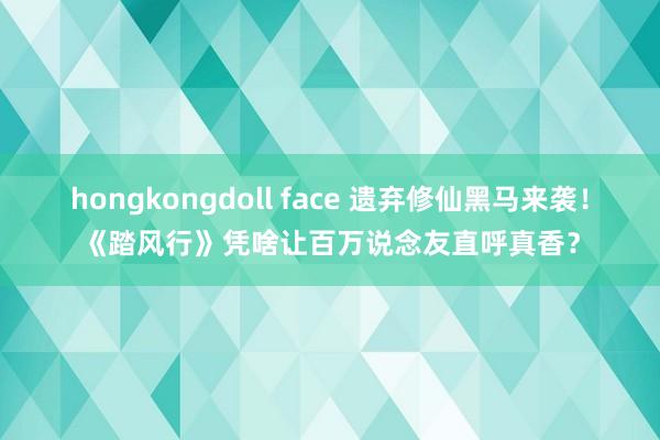 hongkongdoll face 遗弃修仙黑马来袭！《踏风行》凭啥让百万说念友直呼真香？