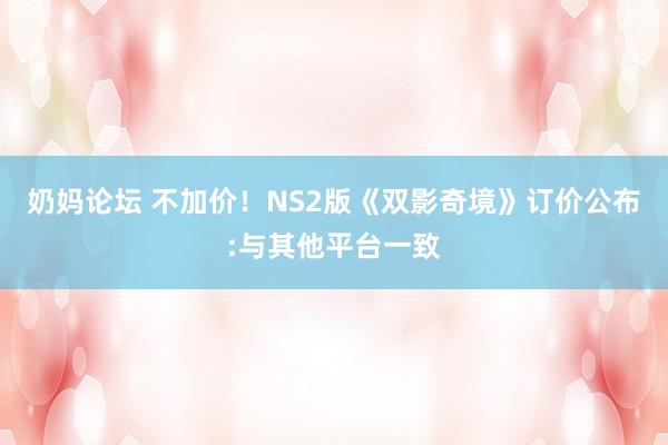 奶妈论坛 不加价！NS2版《双影奇境》订价公布:与其他平台一致