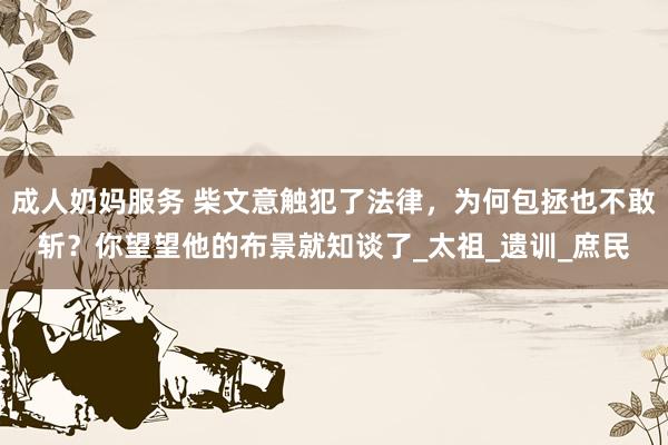 成人奶妈服务 柴文意触犯了法律，为何包拯也不敢斩？你望望他的布景就知谈了_太祖_遗训_庶民