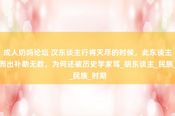成人奶妈论坛 汉东谈主行将灭尽的时候，此东谈主挺身而出补助无数，为何还被历史学家骂_胡东谈主_民族_时期