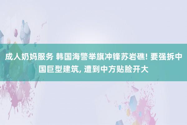 成人奶妈服务 韩国海警举旗冲锋苏岩礁! 要强拆中国巨型建筑， 遭到中方贴脸开大