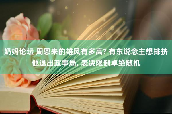 奶妈论坛 周恩来的雄风有多高? 有东说念主想排挤他退出政事局， 表决限制卓绝随机