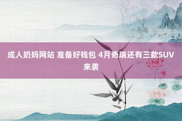 成人奶妈网站 准备好钱包 4月奇瑞还有三款SUV来袭