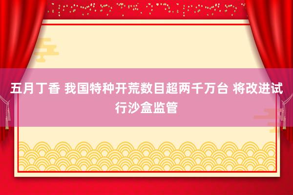 五月丁香 我国特种开荒数目超两千万台 将改进试行沙盒监管