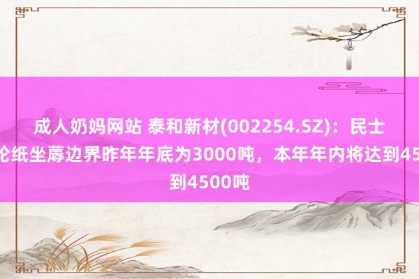 成人奶妈网站 泰和新材(002254.SZ)：民士达芳纶纸坐蓐边界昨年年底为3000吨，本年年内将达到4500吨