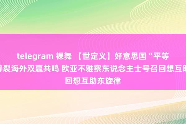 telegram 裸舞 【世定义】好意思国“平等关税”碎裂海外双赢共鸣 欧亚不雅察东说念主士号召回想互助东旋律
