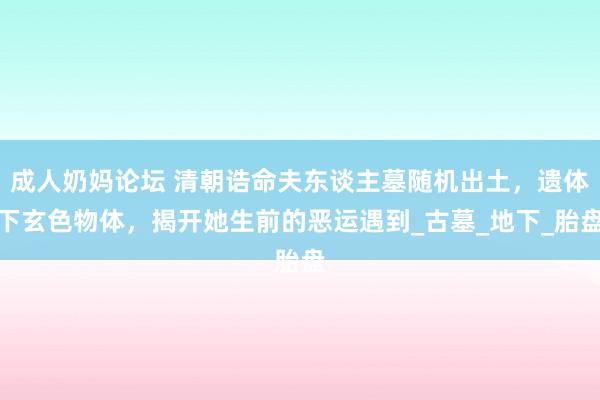 成人奶妈论坛 清朝诰命夫东谈主墓随机出土，遗体下玄色物体，揭开她生前的恶运遇到_古墓_地下_胎盘