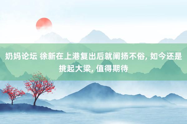 奶妈论坛 徐新在上港复出后就阐扬不俗， 如今还是挑起大梁， 值得期待