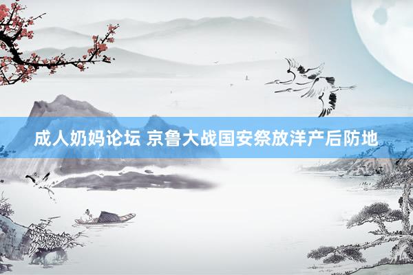 成人奶妈论坛 京鲁大战国安祭放洋产后防地