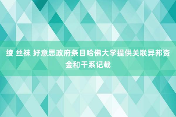 绫 丝袜 好意思政府条目哈佛大学提供关联异邦资金和干系记载
