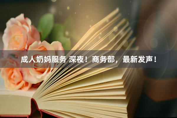 成人奶妈服务 深夜！商务部，最新发声！
