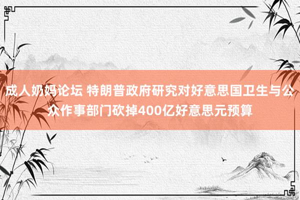 成人奶妈论坛 特朗普政府研究对好意思国卫生与公众作事部门砍掉400亿好意思元预算