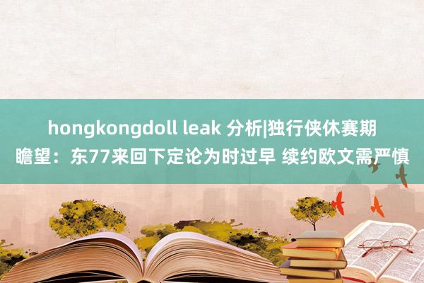 hongkongdoll leak 分析|独行侠休赛期瞻望：东77来回下定论为时过早 续约欧文需严慎