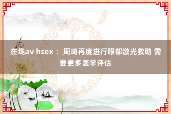 在线av hsex ：周琦再度进行眼部激光救助 需要更多医学评估