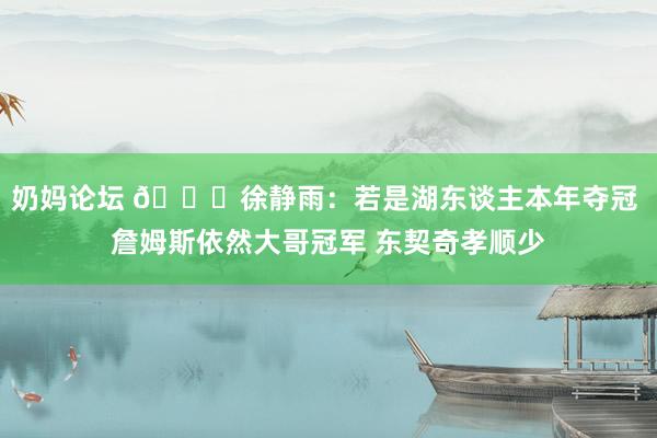 奶妈论坛 👀徐静雨：若是湖东谈主本年夺冠 詹姆斯依然大哥冠军 东契奇孝顺少