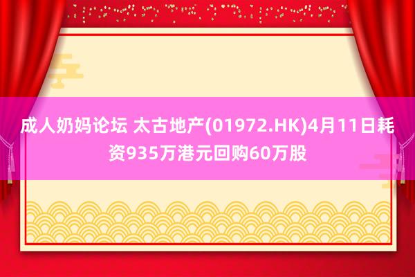 成人奶妈论坛 太古地产(01972.HK)4月11日耗资935万港元回购60万股