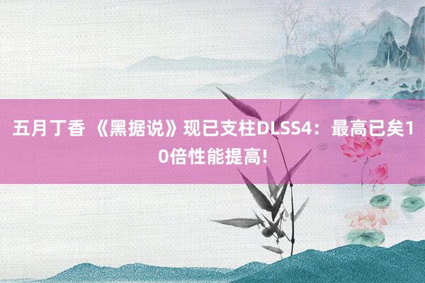 五月丁香 《黑据说》现已支柱DLSS4：最高已矣10倍性能提高!
