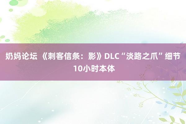 奶妈论坛 《刺客信条：影》DLC“淡路之爪”细节 10小时本体