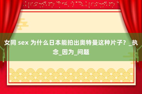 女同 sex 为什么日本能拍出奥特曼这种片子？_执念_因为_问题