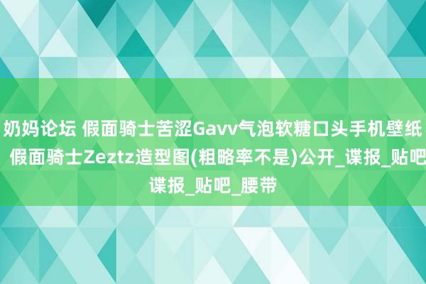 奶妈论坛 假面骑士苦涩Gavv气泡软糖口头手机壁纸公开，假面骑士Zeztz造型图(粗略率不是)公开_谍报_贴吧_腰带