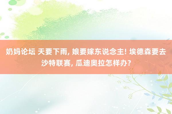 奶妈论坛 天要下雨， 娘要嫁东说念主! 埃德森要去沙特联赛， 瓜迪奥拉怎样办?