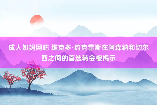 成人奶妈网站 维克多·约克雷斯在阿森纳和切尔西之间的首选转会被揭示