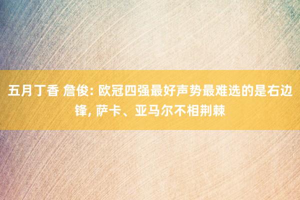 五月丁香 詹俊: 欧冠四强最好声势最难选的是右边锋， 萨卡、亚马尔不相荆棘