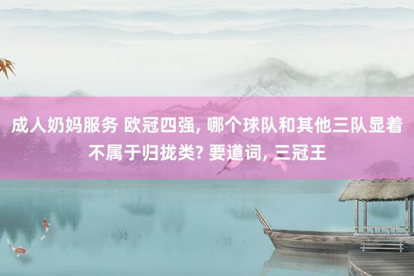 成人奶妈服务 欧冠四强， 哪个球队和其他三队显着不属于归拢类? 要道词， 三冠王